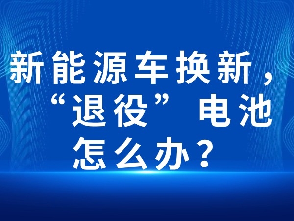 新能源車換新，“退役”電池怎么辦？